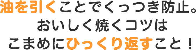 油を引くことでくっつき防止。おいしく焼くコツはこまめにひっくり返すこと!