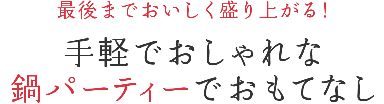 最後までおいしく盛り上がる!手軽でおしゃれな鍋パーティーでおもてなし