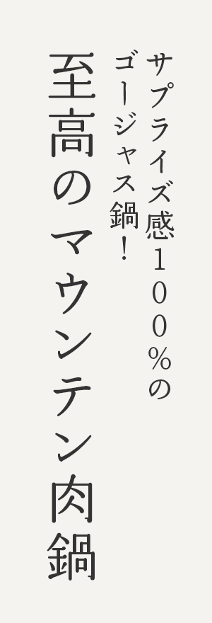 サプライズ感100%のゴージャス鍋!至高のマウンテン肉鍋