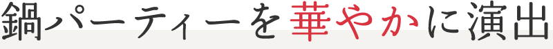 鍋パーティーを華やかに演出