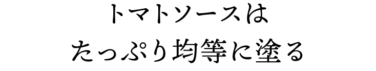 トマトソースはたっぷり均等に塗る