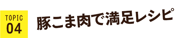 TOPIC04 豚こま肉×野菜のアイデアレシピ
