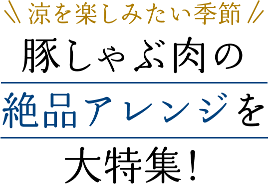 涼を楽しみたい季節。豚しゃぶ肉の絶品アレンジを大特集