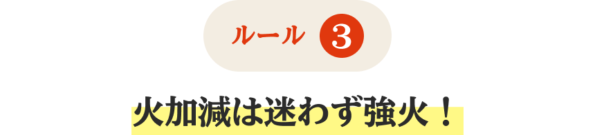 ルール3 火加減は迷わず強火！