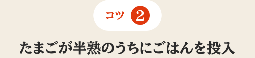 コツ2 たまごが半熟のうちにごはんを投入