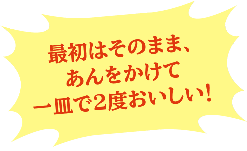 最初はそのまま、あんをかけて一皿で2度おいしい！