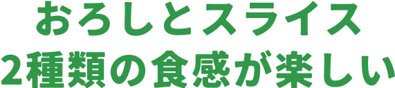 おろしとスライス2種類の食感が楽しい