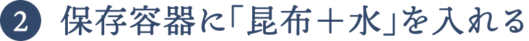 保存容器に「昆布＋水」を入れる