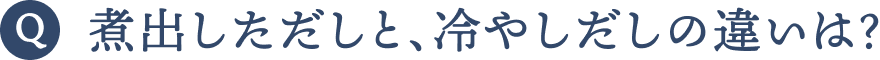 Q煮出しただしと、冷やしだしの違いは？