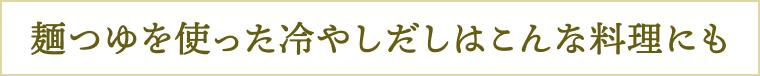 麺つゆを使った冷やしだしはこんな料理にも