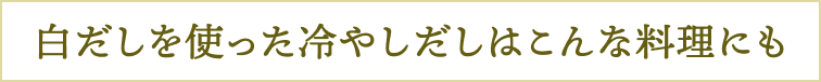 白だしを使った冷やしだしはこんな料理にも