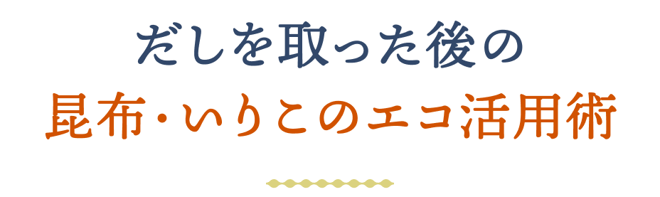 だしを取った後の昆布・いりこのエコ活用術