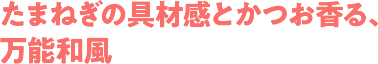 たまねぎの具材感とかつお香る、万能和風