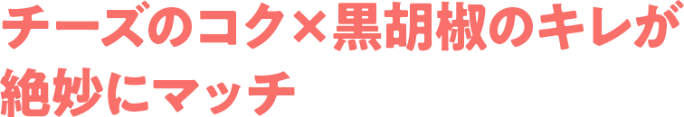 チーズのコク×黒胡椒のキレが絶妙にマッチ