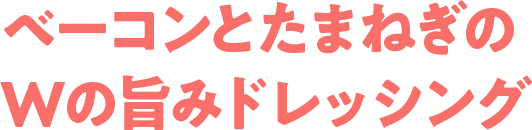 ベーコンとたまねぎのWの旨みドレッシング