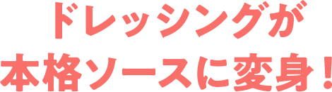 ドレッシングが本格ソースに変身！