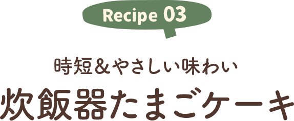 recipe03　時短＆やさしい味わい炊飯器たまごケーキ