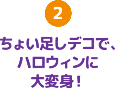 2 ちょい足しデコで、ハロウィンに大変身！