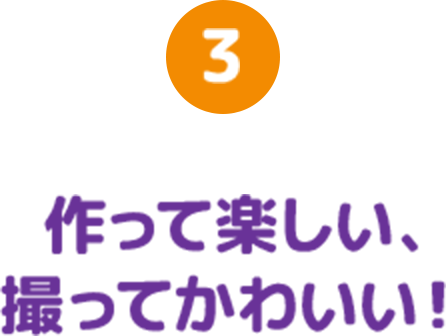 3 作って楽しい、撮ってかわいい！