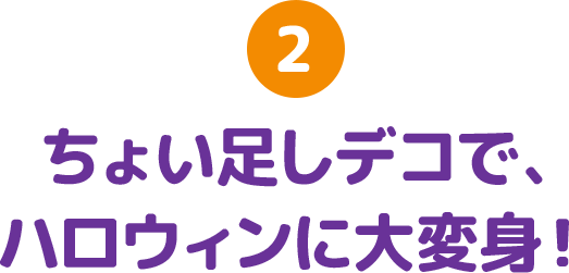 2 ちょい足しデコで、ハロウィンに大変身！