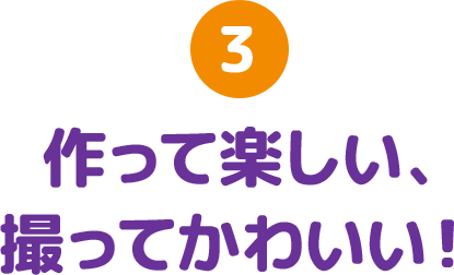 3 作って楽しい、撮ってかわいい！