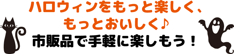 ハロウィンをもっと楽しく、もっとおいしく♪ 市販品で手軽に楽しもう！