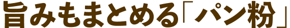 旨みもまとめる「パン粉」