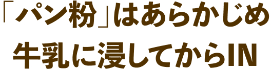 パン粉」はあらかじめ牛乳に浸してからIN