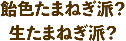 飴色たまねぎ派？生たまねぎ派？