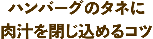 ハンバーグのタネに肉汁を閉じ込めるコツ