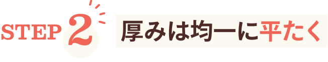 STEP2 厚みは均一に平たく
