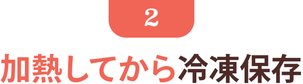 2 加熱してから冷凍保存