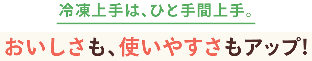 冷凍上手は、ひと手間上手。おいしさも、使いやすさもアップ！