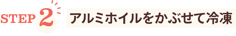 STEP2 アルミホイルをかぶせて冷凍