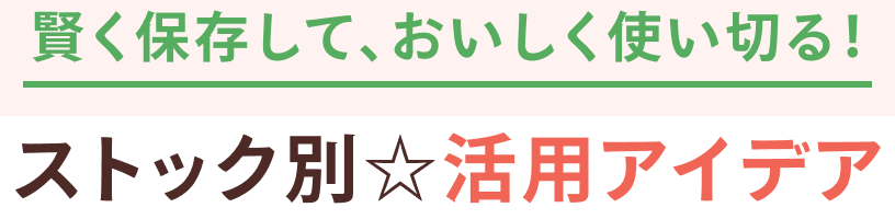 賢く保存して、おいしく使い切る！ ストック別☆活用アイデア