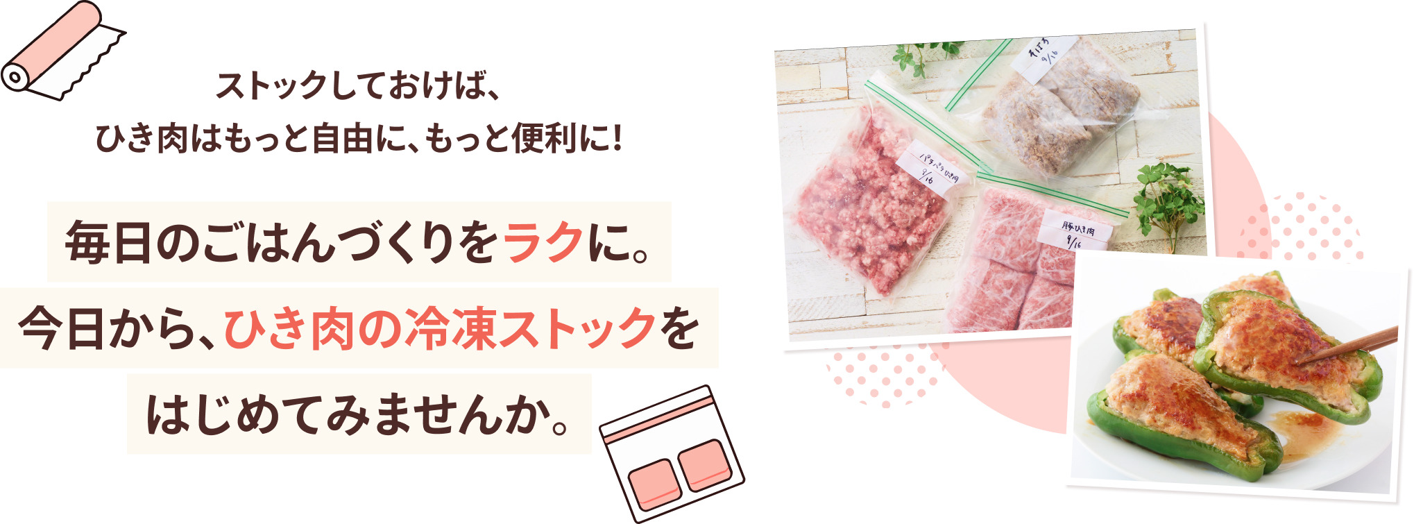 ストックしておけば、ひき肉はもっと自由に、もっと便利に！ 毎日のごはんづくりをラクに。今日から、ひき肉ストックをはじめてみませんか。