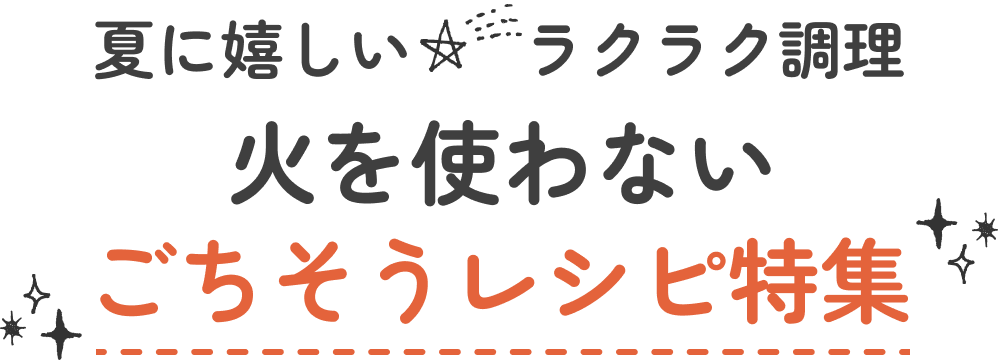 夏に嬉しいラクラク調理 火を使わないごちそうレシピ特集