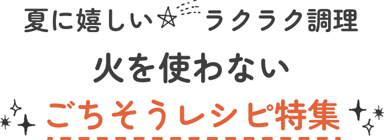 夏に嬉しいラクラク調理 火を使わないごちそうレシピ特集