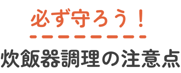 必ず守ろう！炊飯器調理の注意点