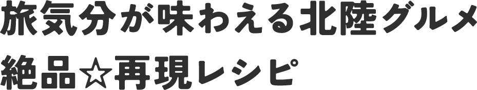 旅気分が味わえる北陸グルメ 絶品☆再現レシピ