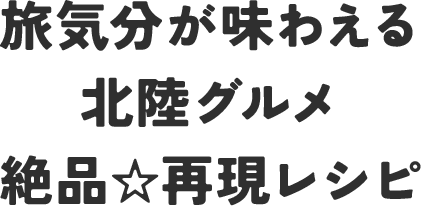 旅気分が味わえる北陸グルメ 絶品☆再現レシピ