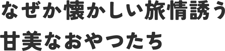 なぜか懐かしい旅情誘う甘美なおやつたち