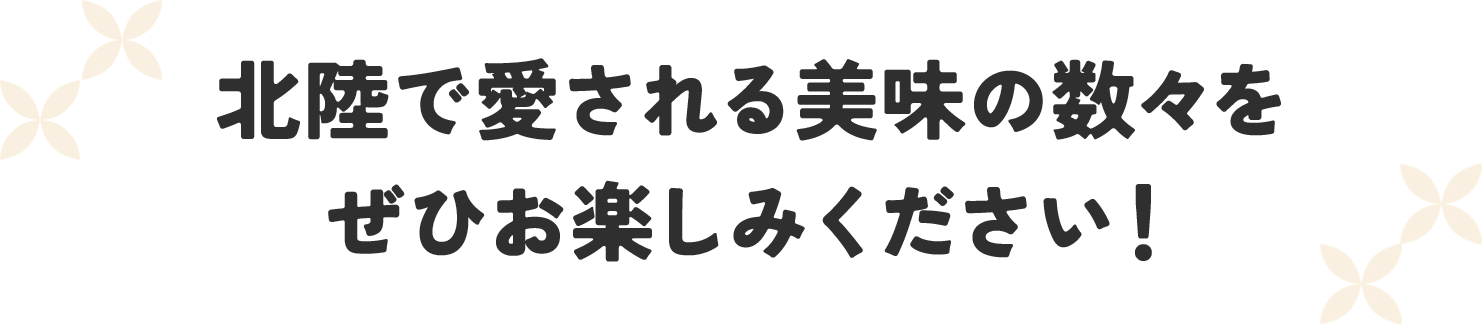 北陸で愛される美味の数々をぜひお楽しみください！