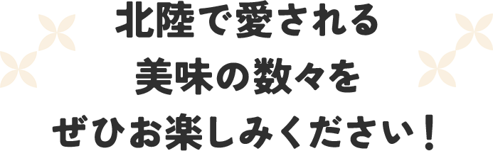 北陸で愛される美味の数々をぜひお楽しみください！