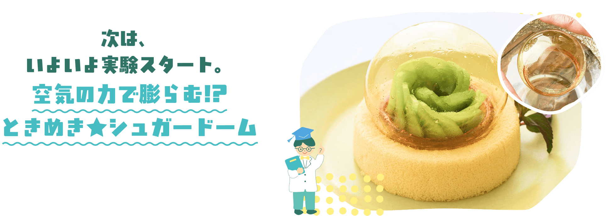 次は、いよいよ実験スタート。空気の力でふくらむ!?空気の力でふくらむ!?ときめき★シュガードーム