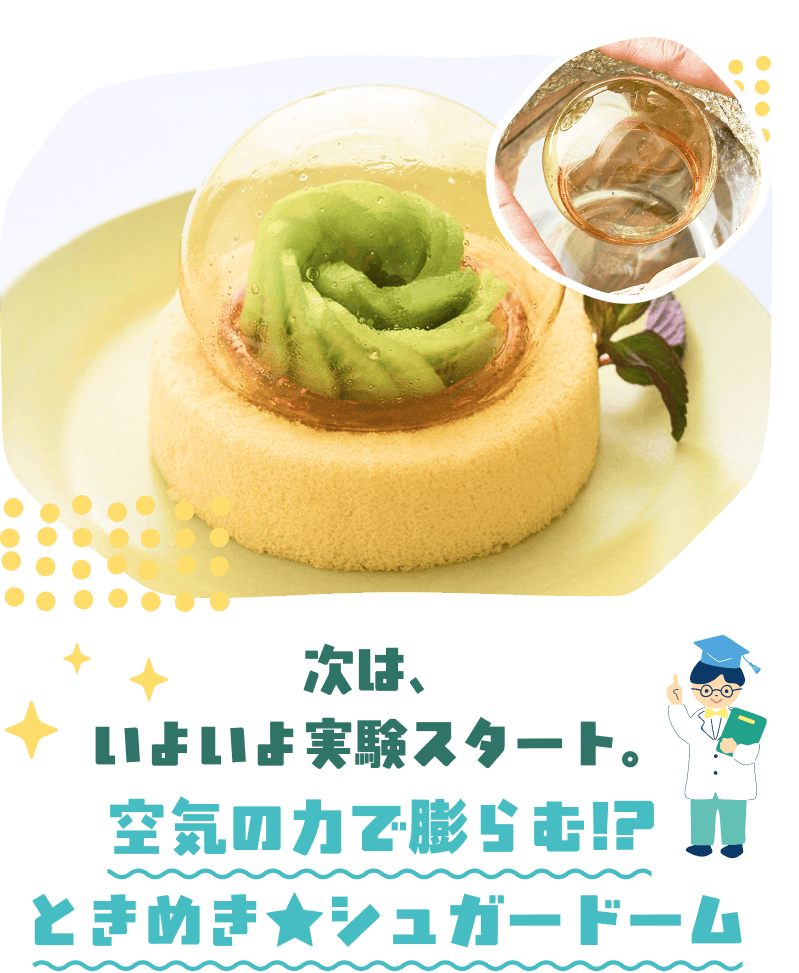 次は、いよいよ実験スタート。空気の力でふくらむ!?空気の力でふくらむ!?ときめき★シュガードーム