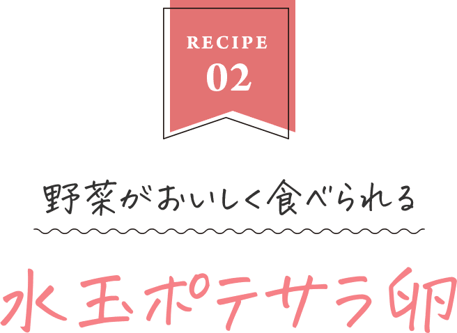 RECIPE02　野菜が美味しく食べられる　水玉ポテサラ卵