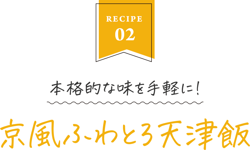 RECIPE02　本格的な味を手軽に！　京風ふわとろ天津飯