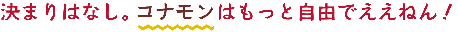 決まりはなし。コナモンはもっと自由でええねん！
