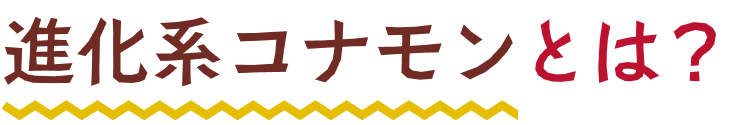 進化系コナモンとは？